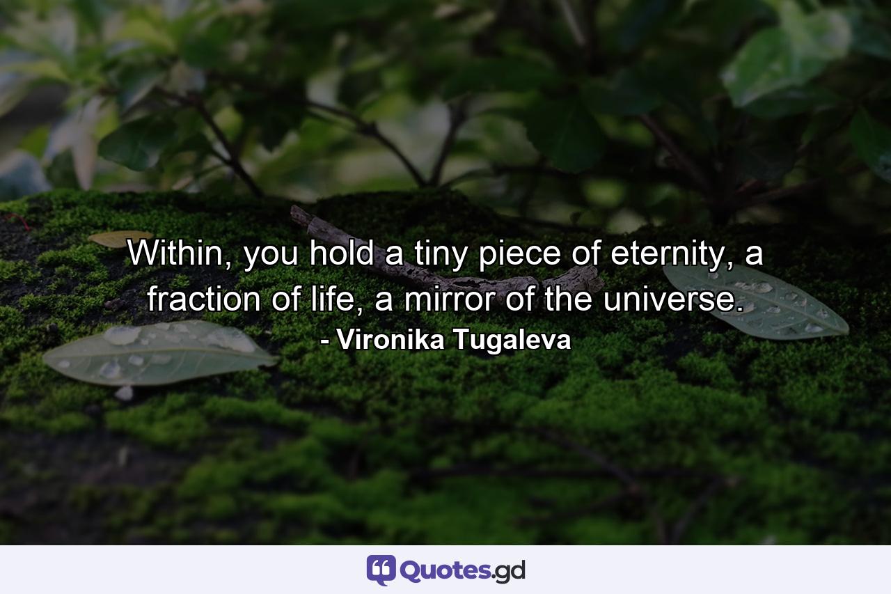 Within, you hold a tiny piece of eternity, a fraction of life, a mirror of the universe. - Quote by Vironika Tugaleva