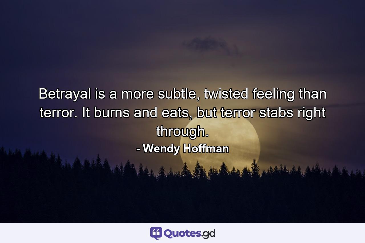 Betrayal is a more subtle, twisted feeling than terror. It burns and eats, but terror stabs right through. - Quote by Wendy Hoffman