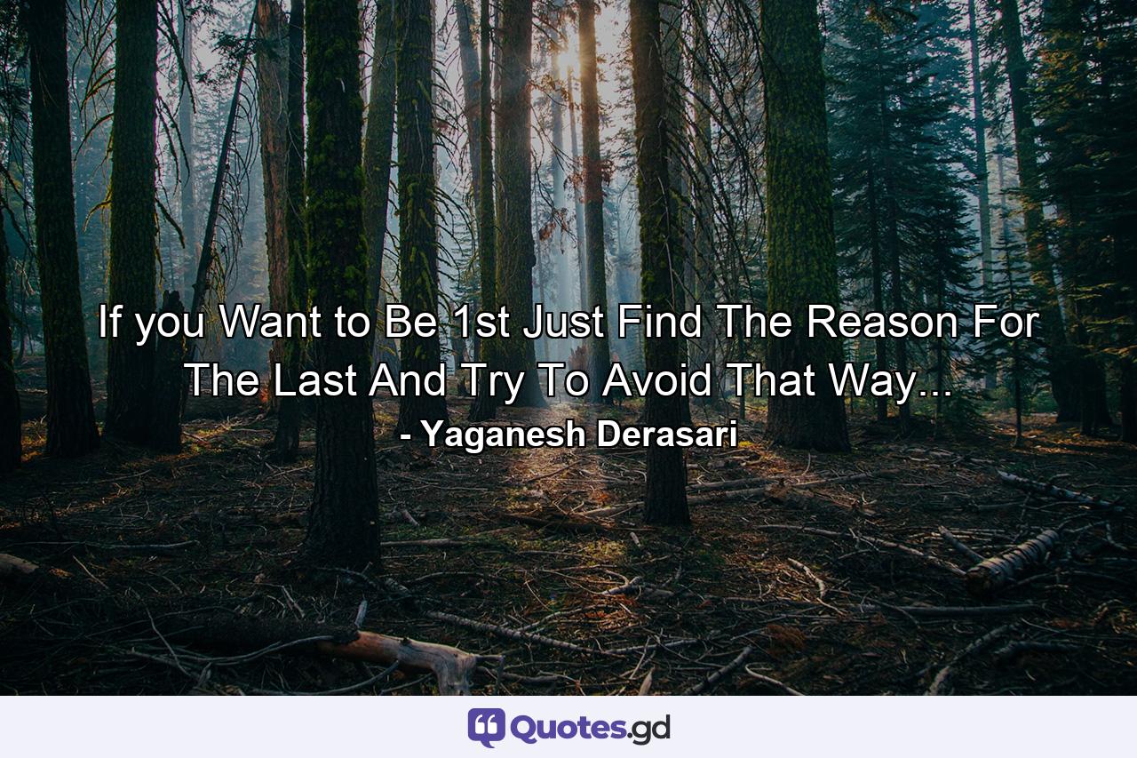 If you Want to Be 1st Just Find The Reason For The Last And Try To Avoid That Way... - Quote by Yaganesh Derasari