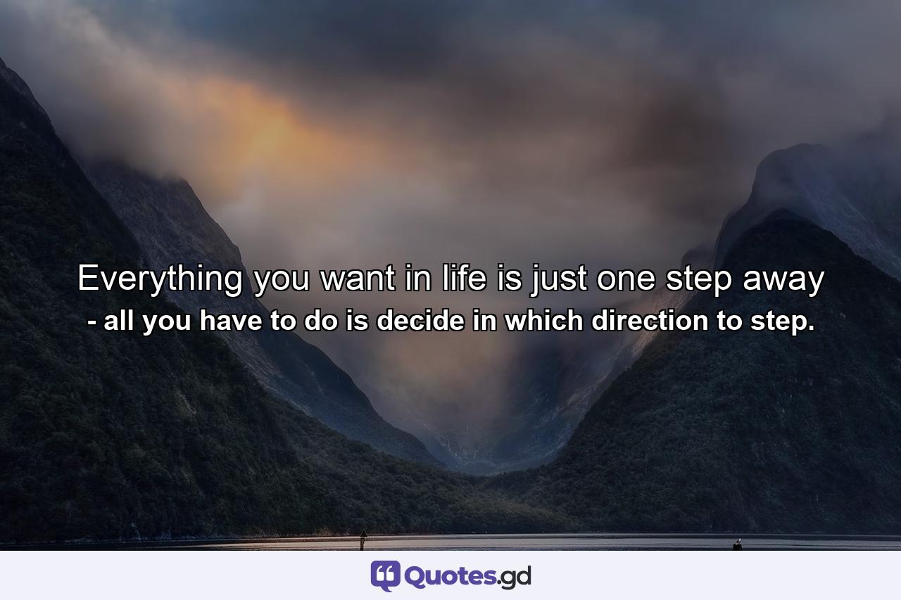 Everything you want in life is just one step away - Quote by all you have to do is decide in which direction to step.