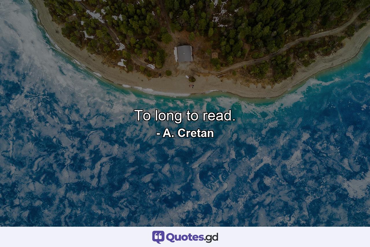 To long to read. - Quote by A. Cretan