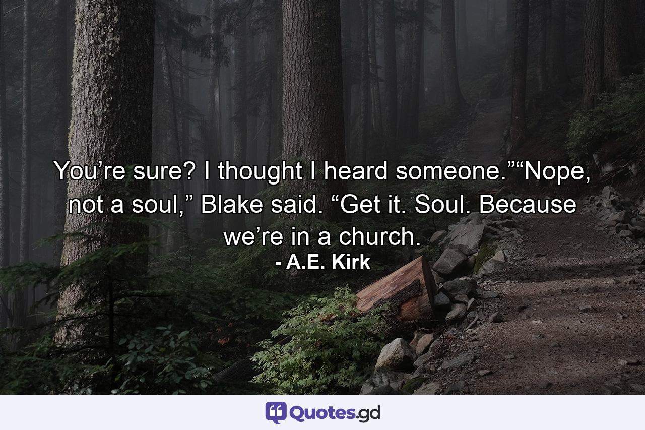 You’re sure? I thought I heard someone.”“Nope, not a soul,” Blake said. “Get it. Soul. Because we’re in a church. - Quote by A.E. Kirk