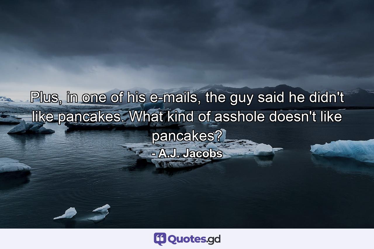 Plus, in one of his e-mails, the guy said he didn't like pancakes. What kind of asshole doesn't like pancakes? - Quote by A.J. Jacobs