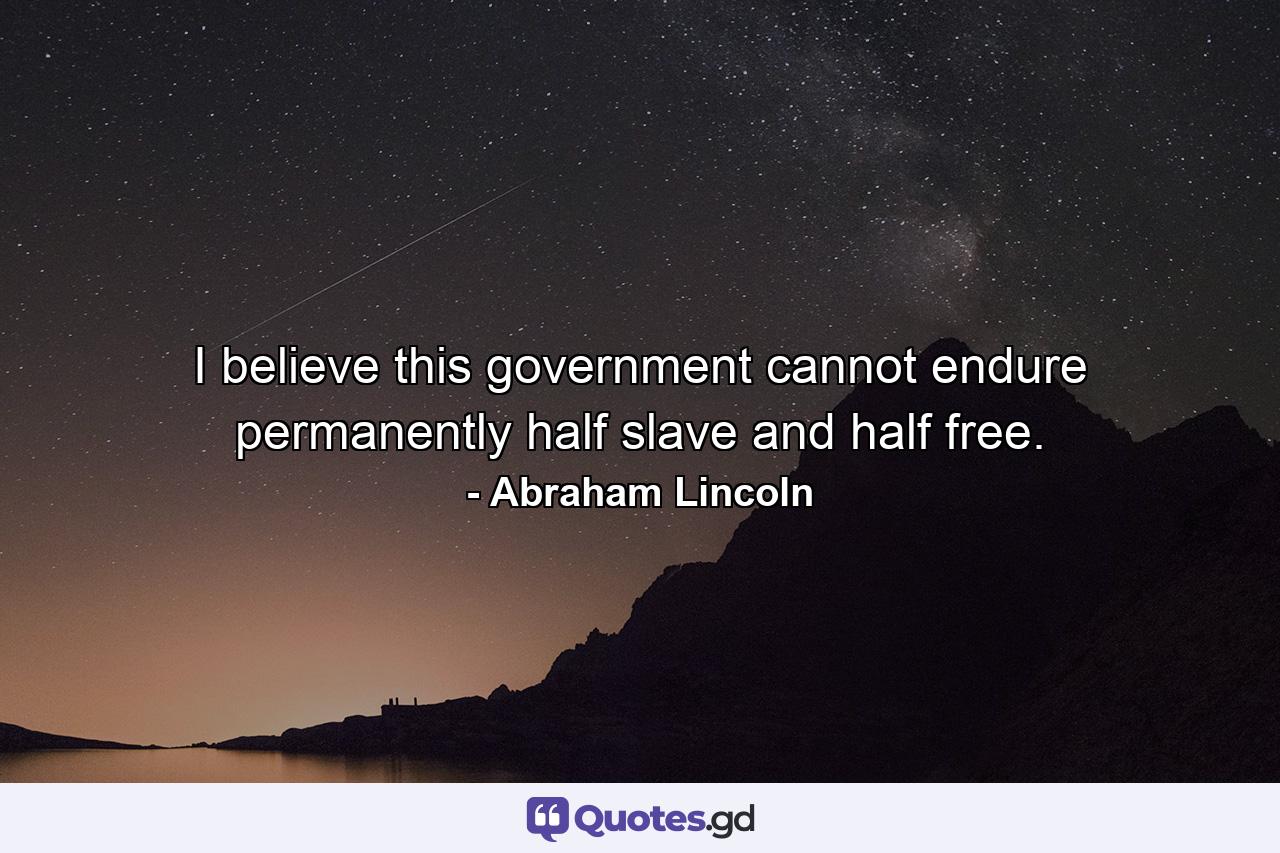 I believe this government cannot endure permanently half slave and half free. - Quote by Abraham Lincoln