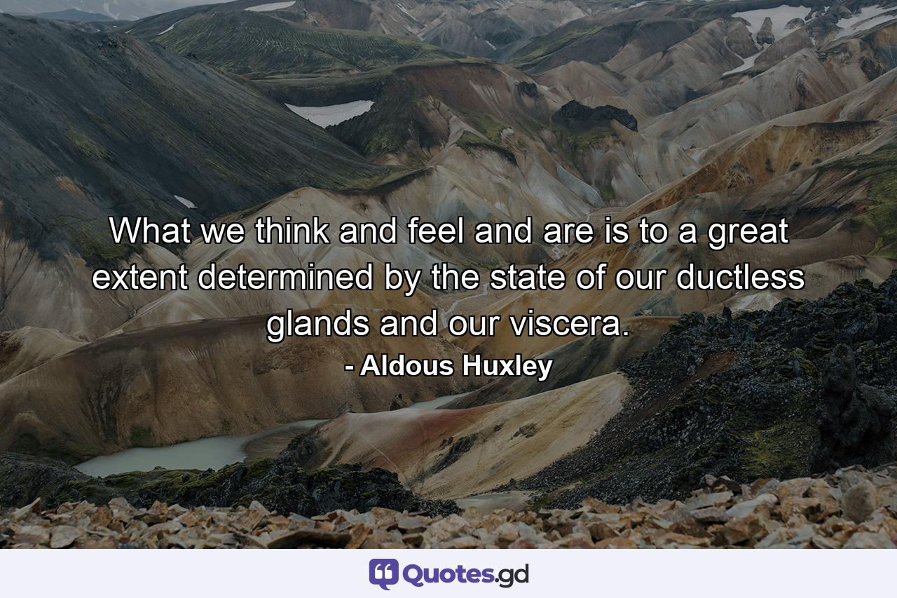 What we think and feel and are is to a great extent determined by the state of our ductless glands and our viscera. - Quote by Aldous Huxley