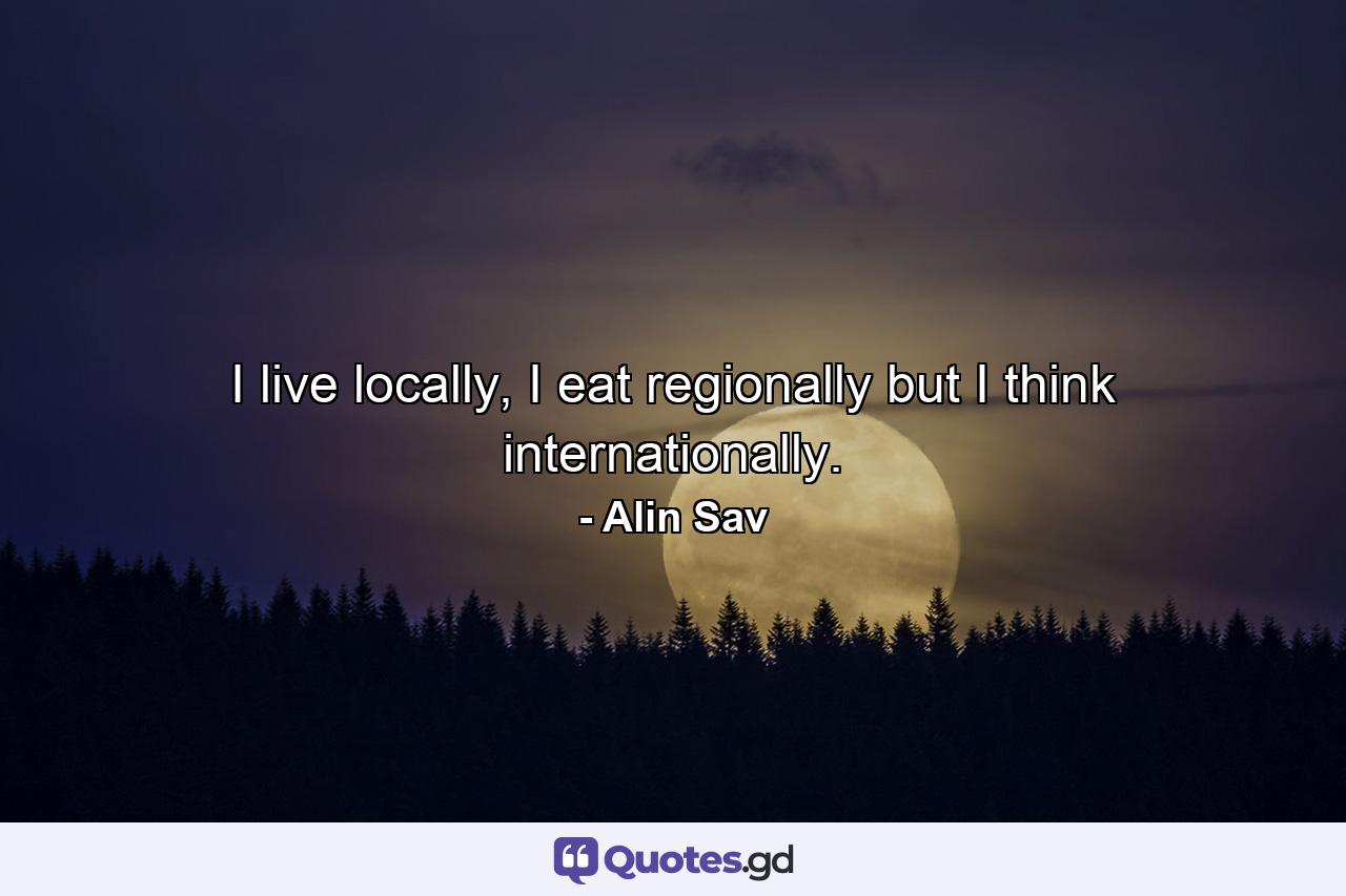 I live locally, I eat regionally but I think internationally. - Quote by Alin Sav