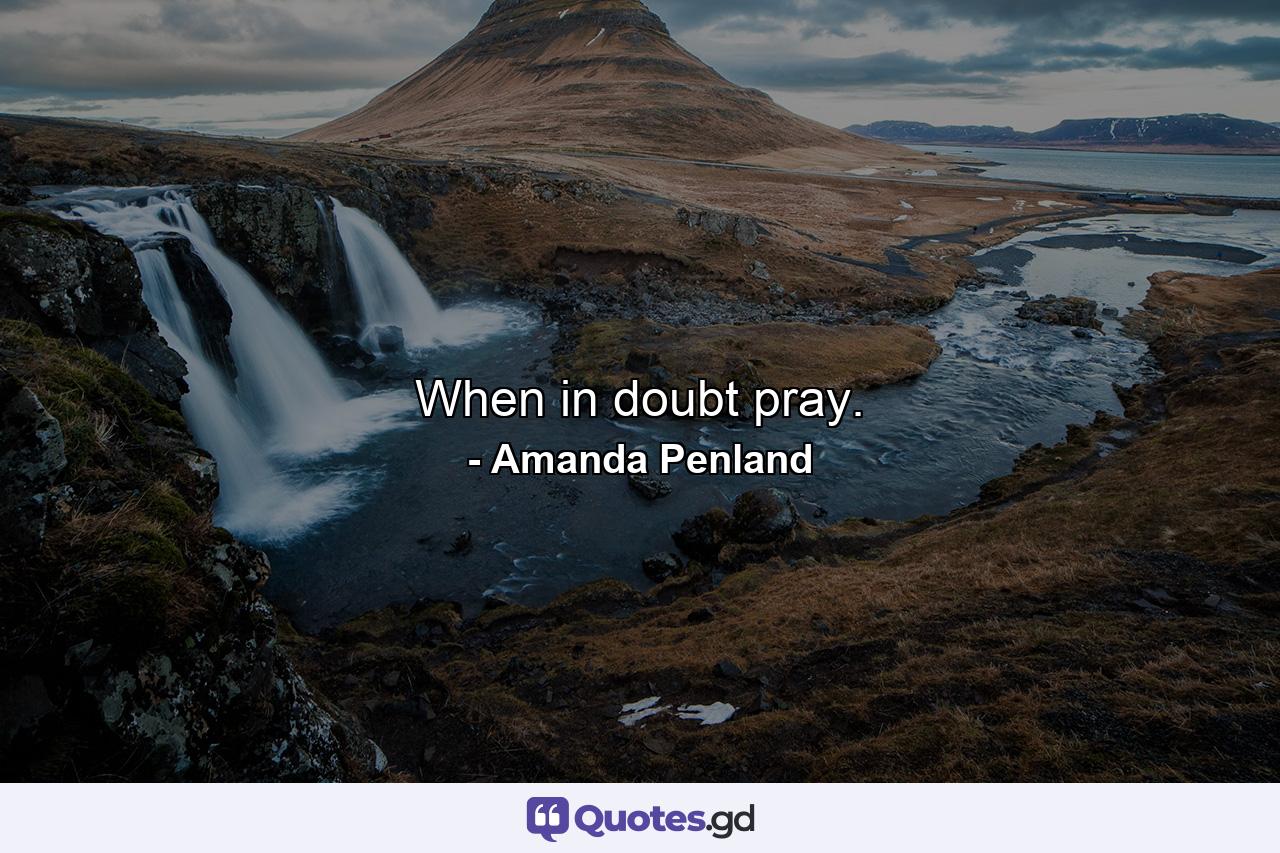 When in doubt pray. - Quote by Amanda Penland