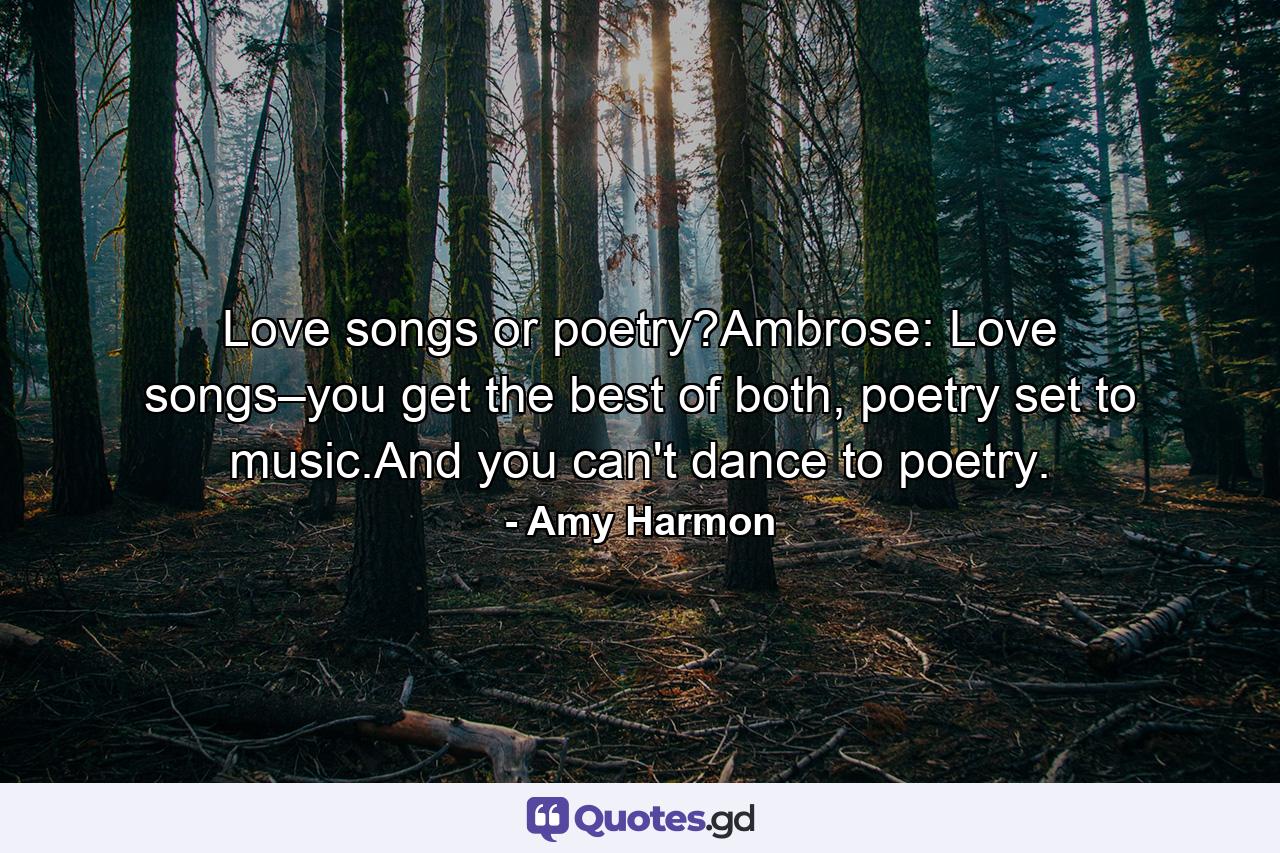 Love songs or poetry?Ambrose: Love songs–you get the best of both, poetry set to music.And you can't dance to poetry. - Quote by Amy Harmon