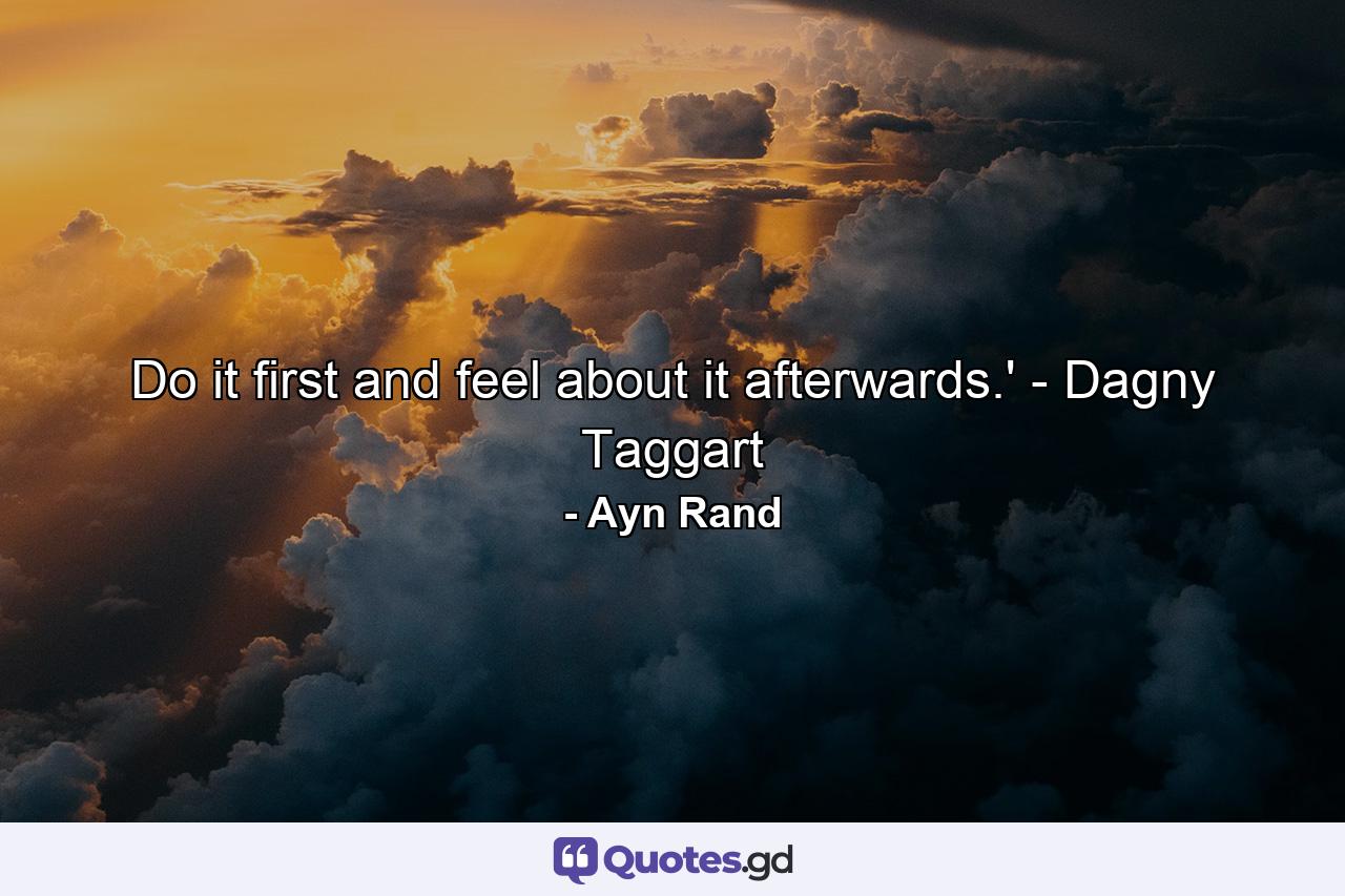 Do it first and feel about it afterwards.' - Dagny Taggart - Quote by Ayn Rand