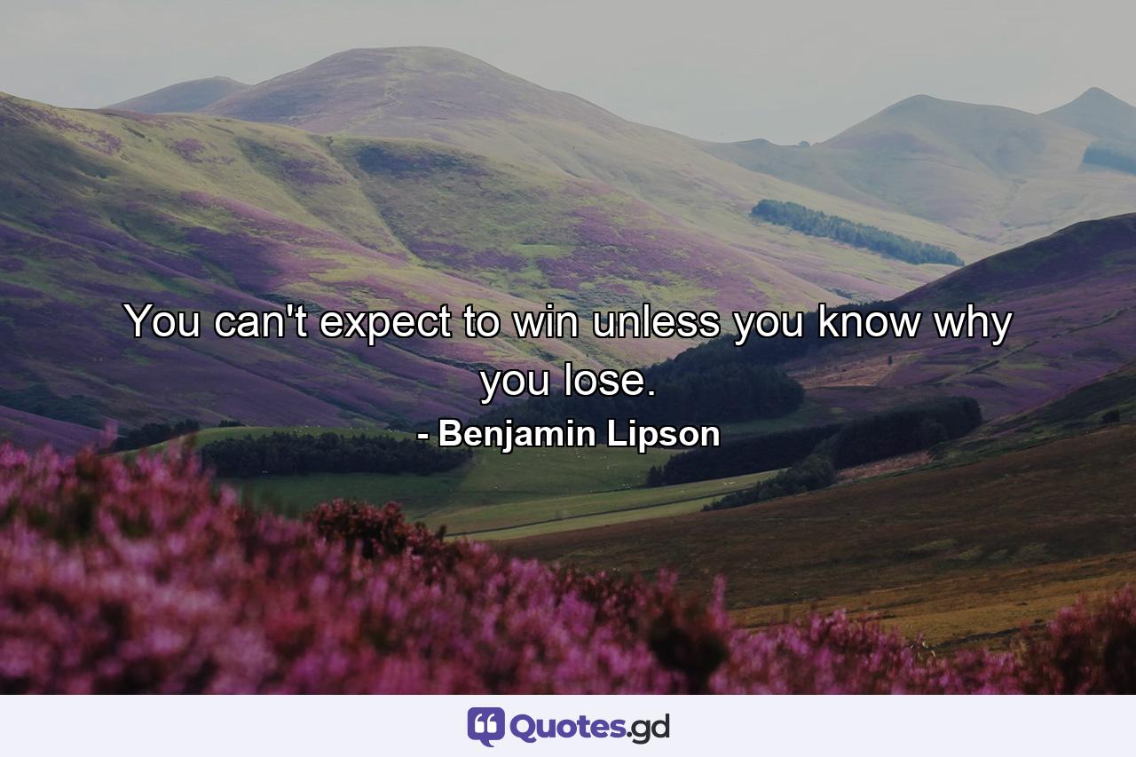 You can't expect to win unless you know why you lose. - Quote by Benjamin Lipson