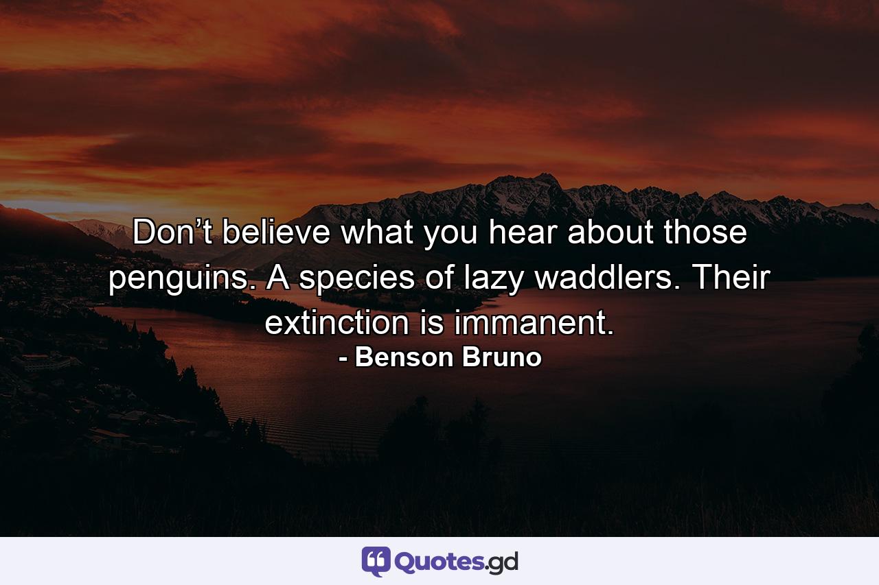 Don’t believe what you hear about those penguins. A species of lazy waddlers. Their extinction is immanent. - Quote by Benson Bruno