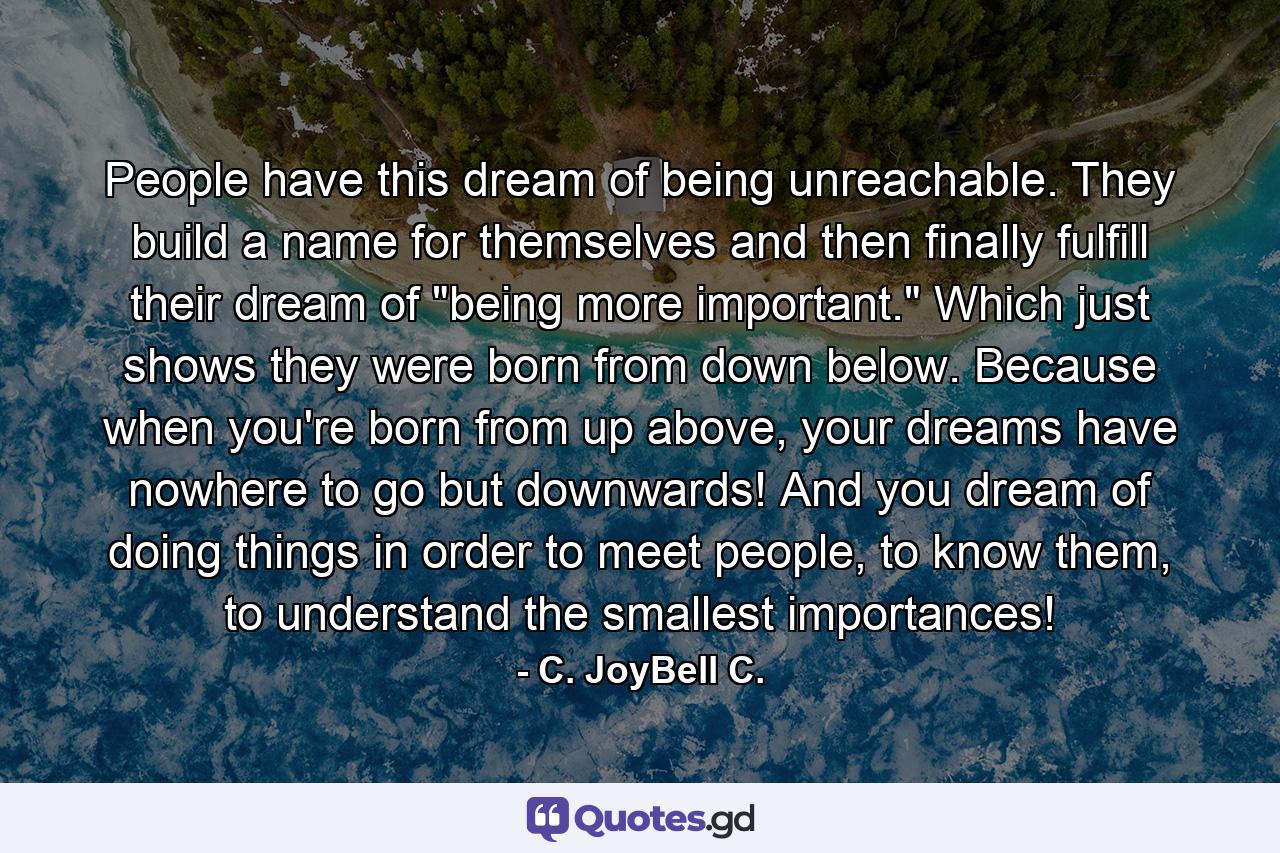 People have this dream of being unreachable. They build a name for themselves and then finally fulfill their dream of 