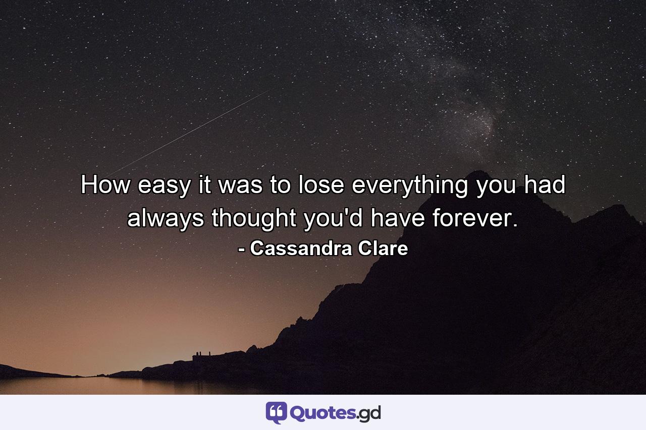 How easy it was to lose everything you had always thought you'd have forever. - Quote by Cassandra Clare