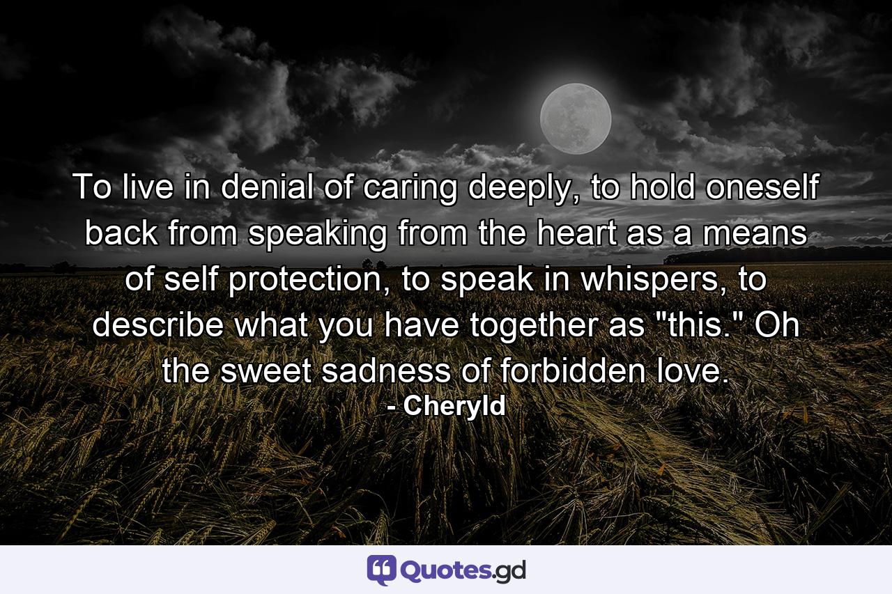 To live in denial of caring deeply, to hold oneself back from speaking from the heart as a means of self protection, to speak in whispers, to describe what you have together as 