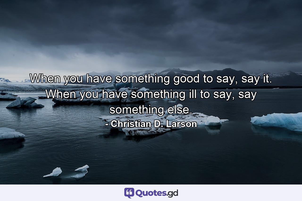 When you have something good to say, say it. When you have something ill to say, say something else. - Quote by Christian D. Larson