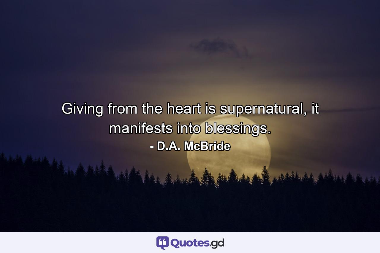 Giving from the heart is supernatural, it manifests into blessings. - Quote by D.A. McBride