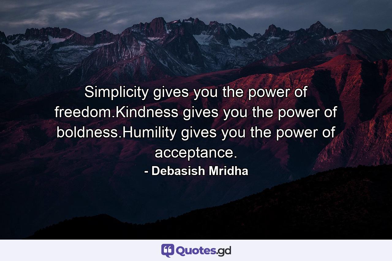 Simplicity gives you the power of freedom.Kindness gives you the power of boldness.Humility gives you the power of acceptance. - Quote by Debasish Mridha