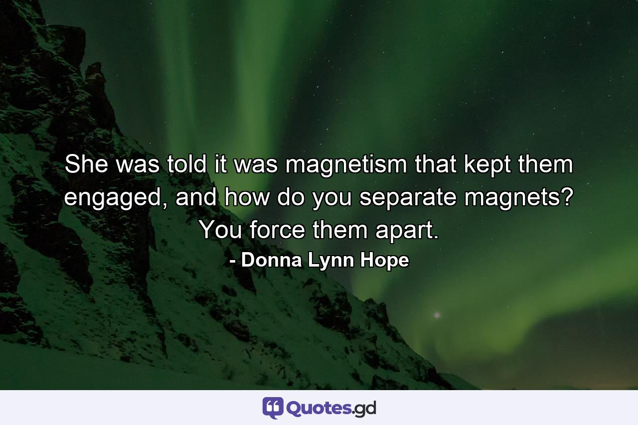 She was told it was magnetism that kept them engaged, and how do you separate magnets? You force them apart. - Quote by Donna Lynn Hope