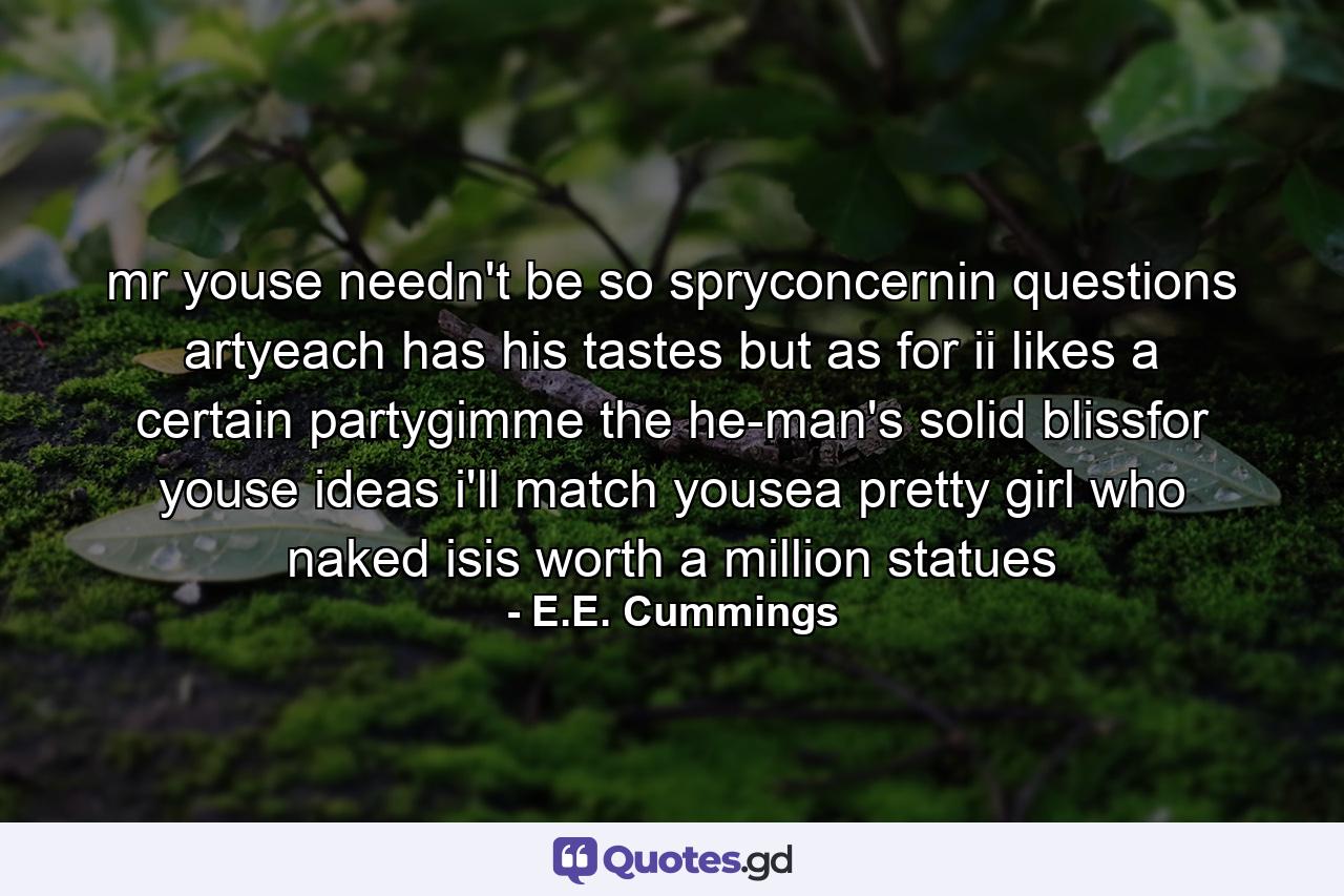 mr youse needn't be so spryconcernin questions artyeach has his tastes but as for ii likes a certain partygimme the he-man's solid blissfor youse ideas i'll match yousea pretty girl who naked isis worth a million statues - Quote by E.E. Cummings