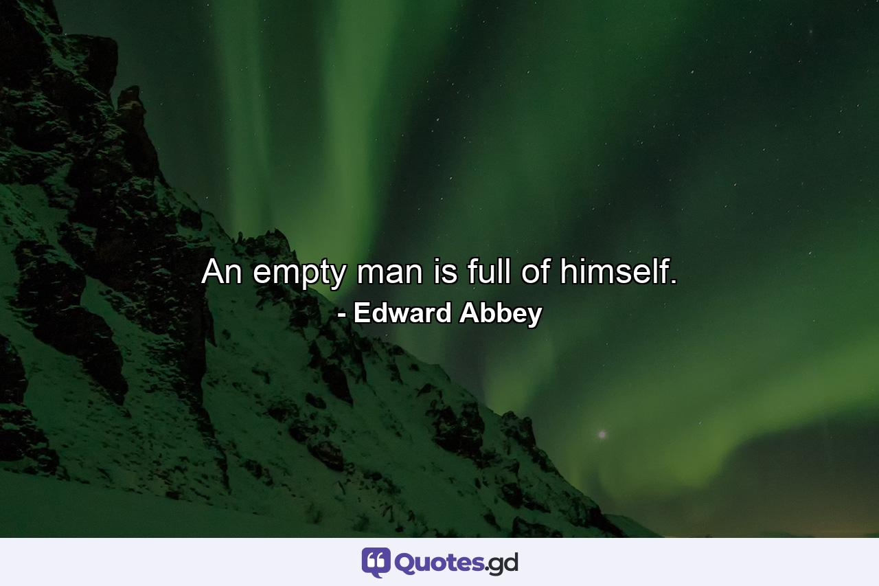 An empty man is full of himself. - Quote by Edward Abbey