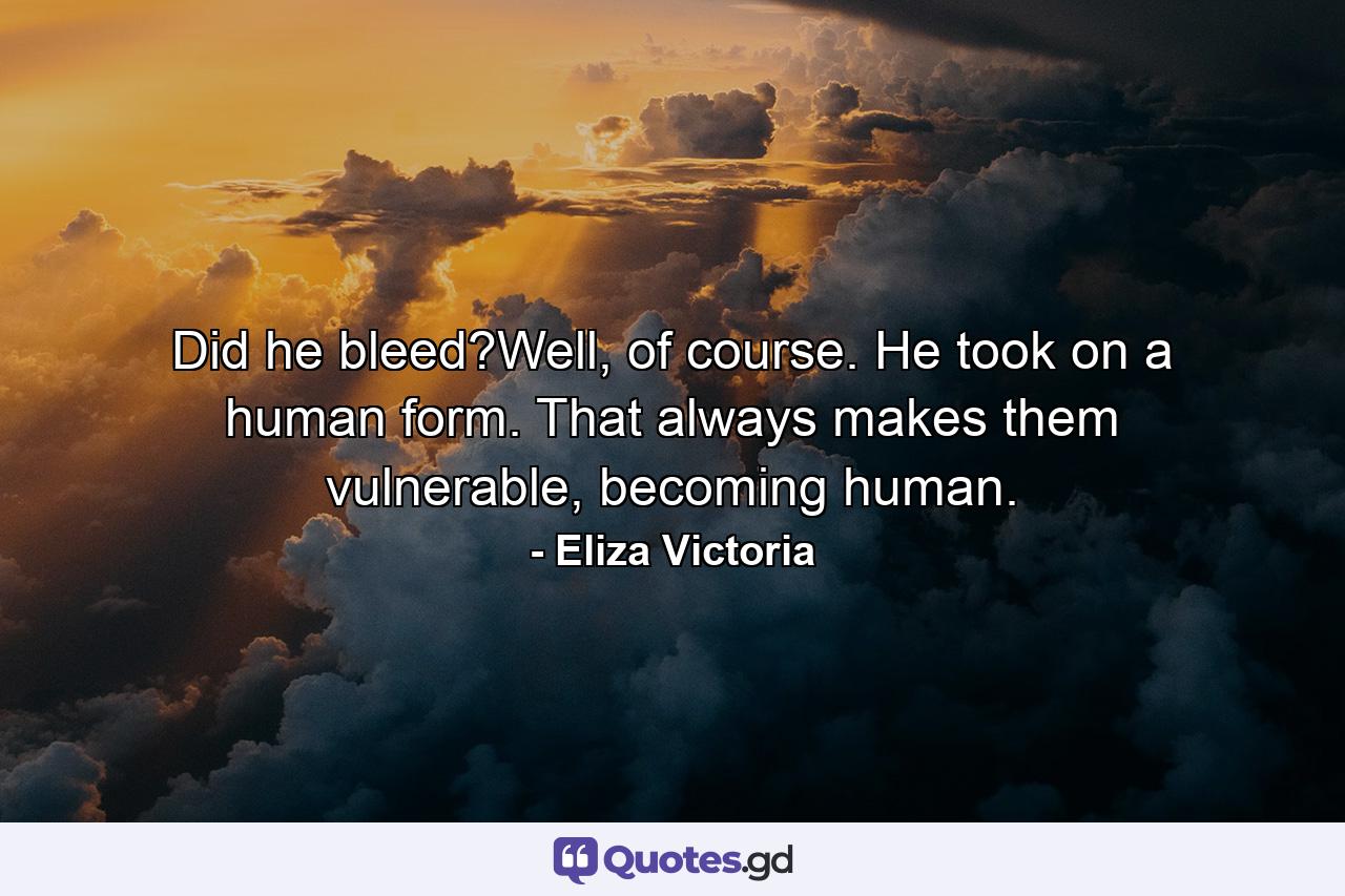 Did he bleed?Well, of course. He took on a human form. That always makes them vulnerable, becoming human. - Quote by Eliza Victoria