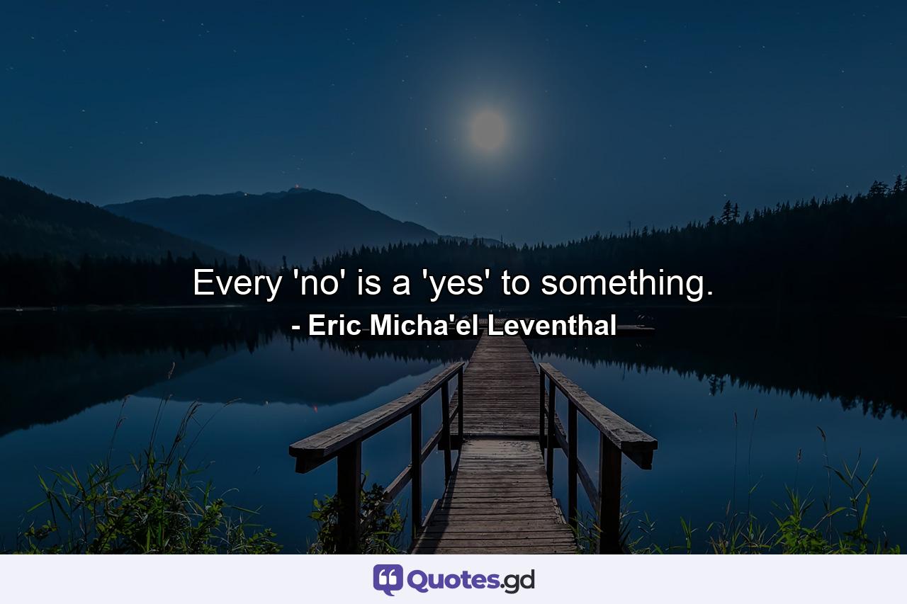 Every 'no' is a 'yes' to something. - Quote by Eric Micha'el Leventhal