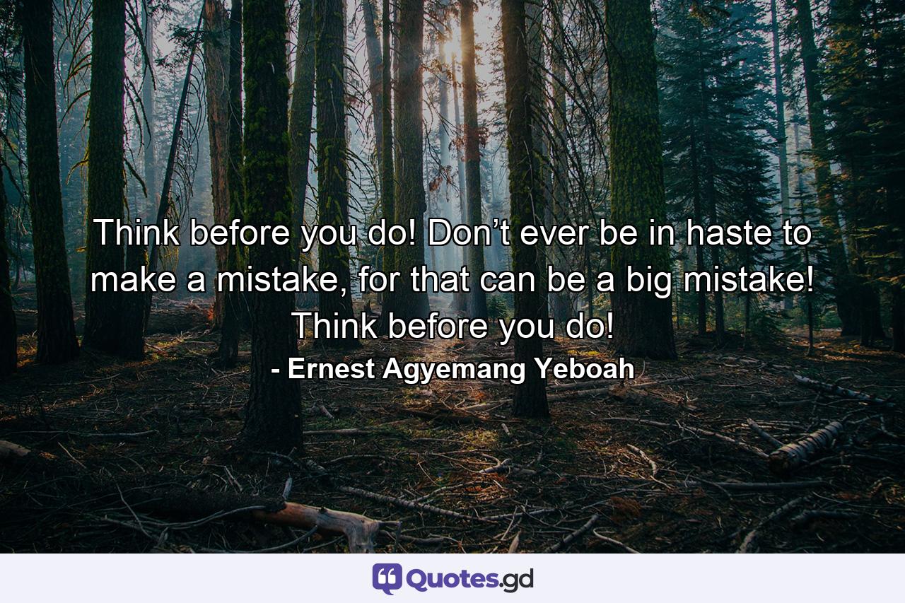 Think before you do! Don’t ever be in haste to make a mistake, for that can be a big mistake! Think before you do! - Quote by Ernest Agyemang Yeboah