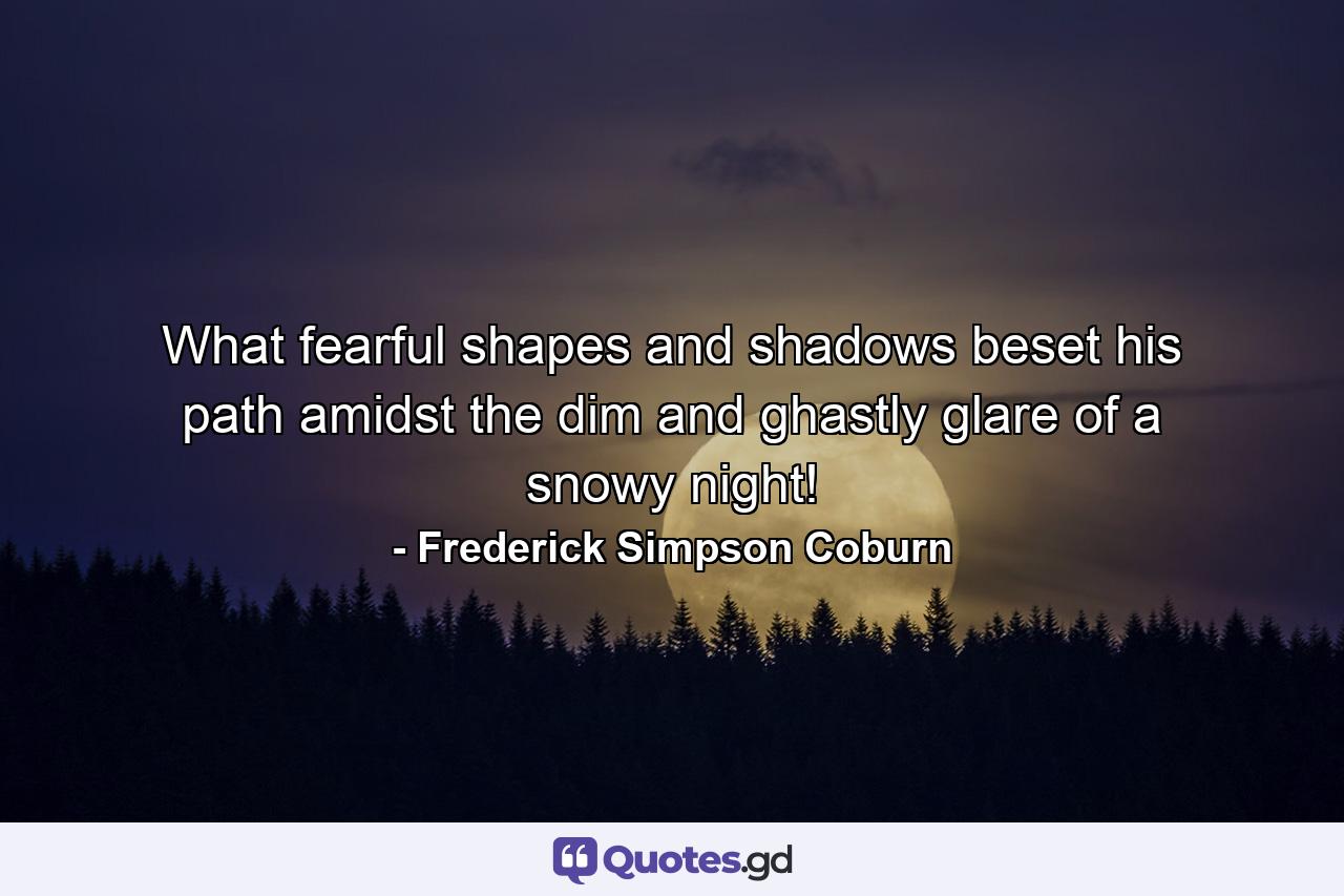 What fearful shapes and shadows beset his path amidst the dim and ghastly glare of a snowy night! - Quote by Frederick Simpson Coburn