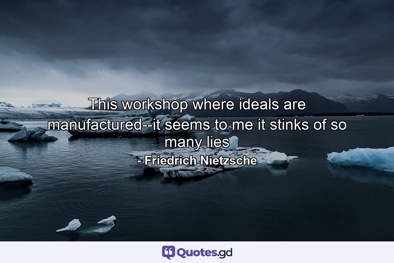 This workshop where ideals are manufactured--it seems to me it stinks of so many lies - Quote by Friedrich Nietzsche