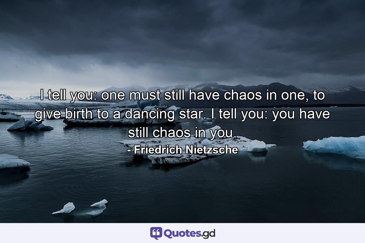 I tell you: one must still have chaos in one, to give birth to a dancing star. I tell you: you have still chaos in you. - Quote by Friedrich Nietzsche