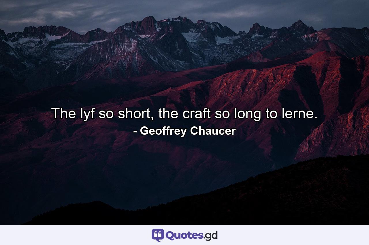 The lyf so short, the craft so long to lerne. - Quote by Geoffrey Chaucer