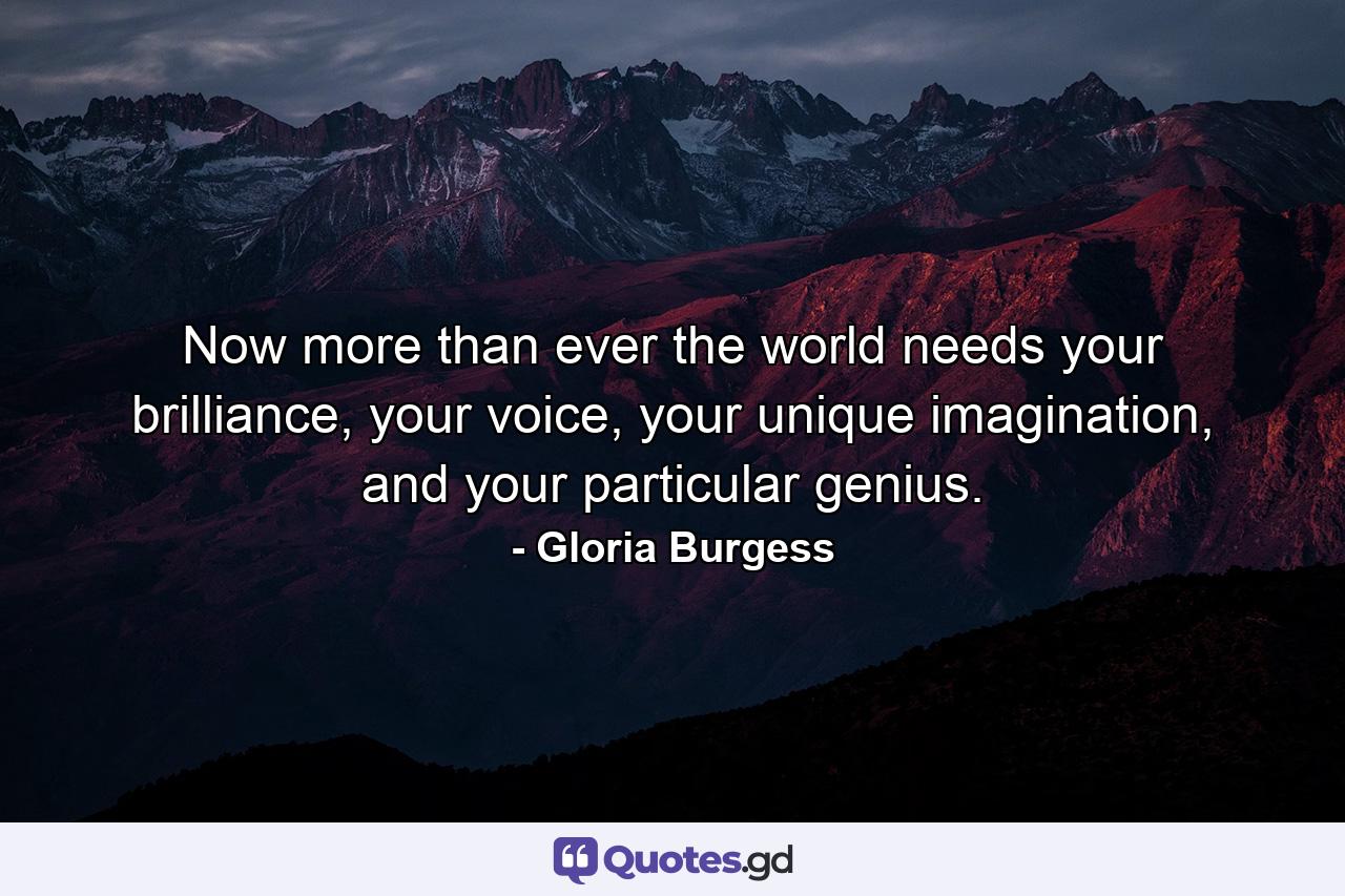 Now more than ever the world needs your brilliance, your voice, your unique imagination, and your particular genius. - Quote by Gloria Burgess