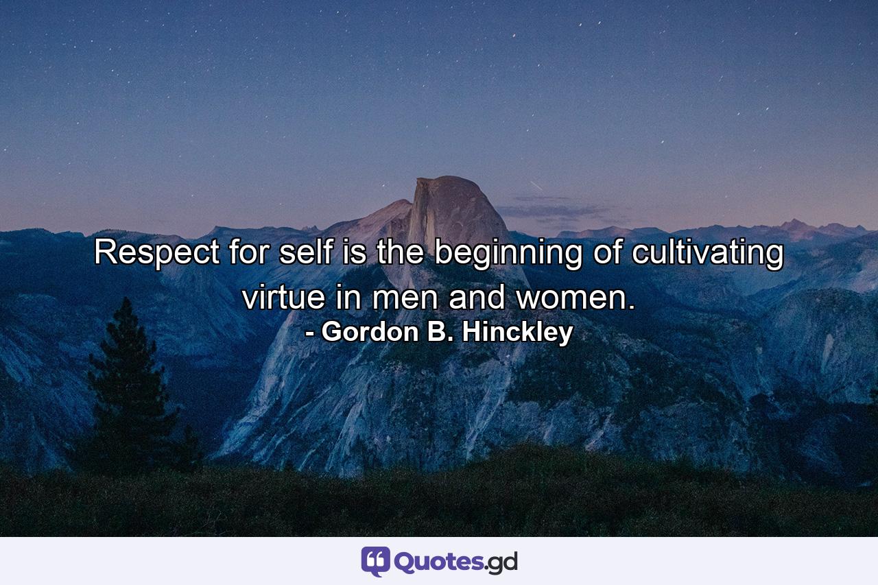 Respect for self is the beginning of cultivating virtue in men and women. - Quote by Gordon B. Hinckley