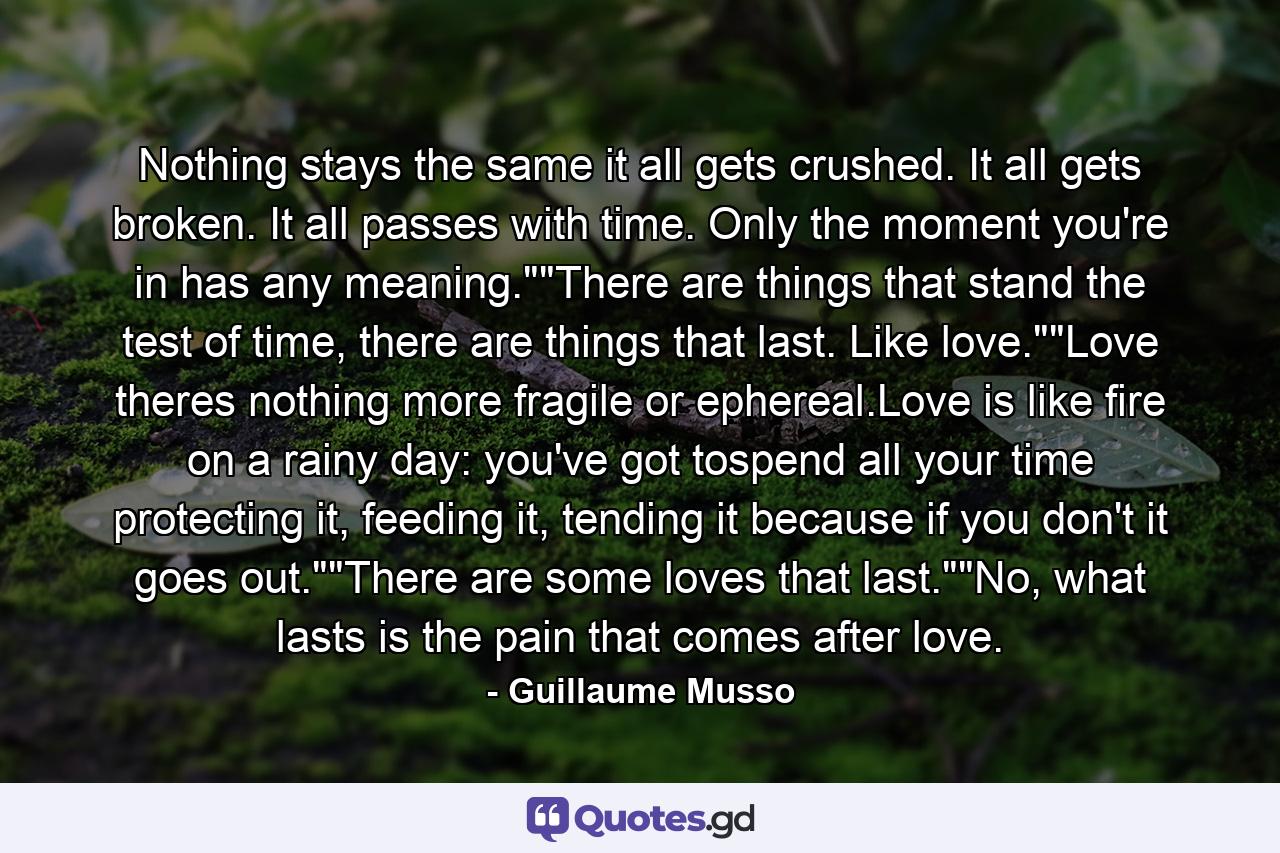 Nothing stays the same it all gets crushed. It all gets broken. It all passes with time. Only the moment you're in has any meaning.