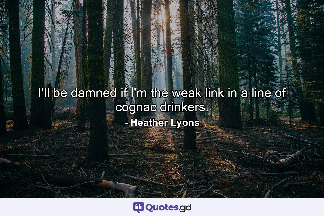 I'll be damned if I'm the weak link in a line of cognac drinkers. - Quote by Heather Lyons