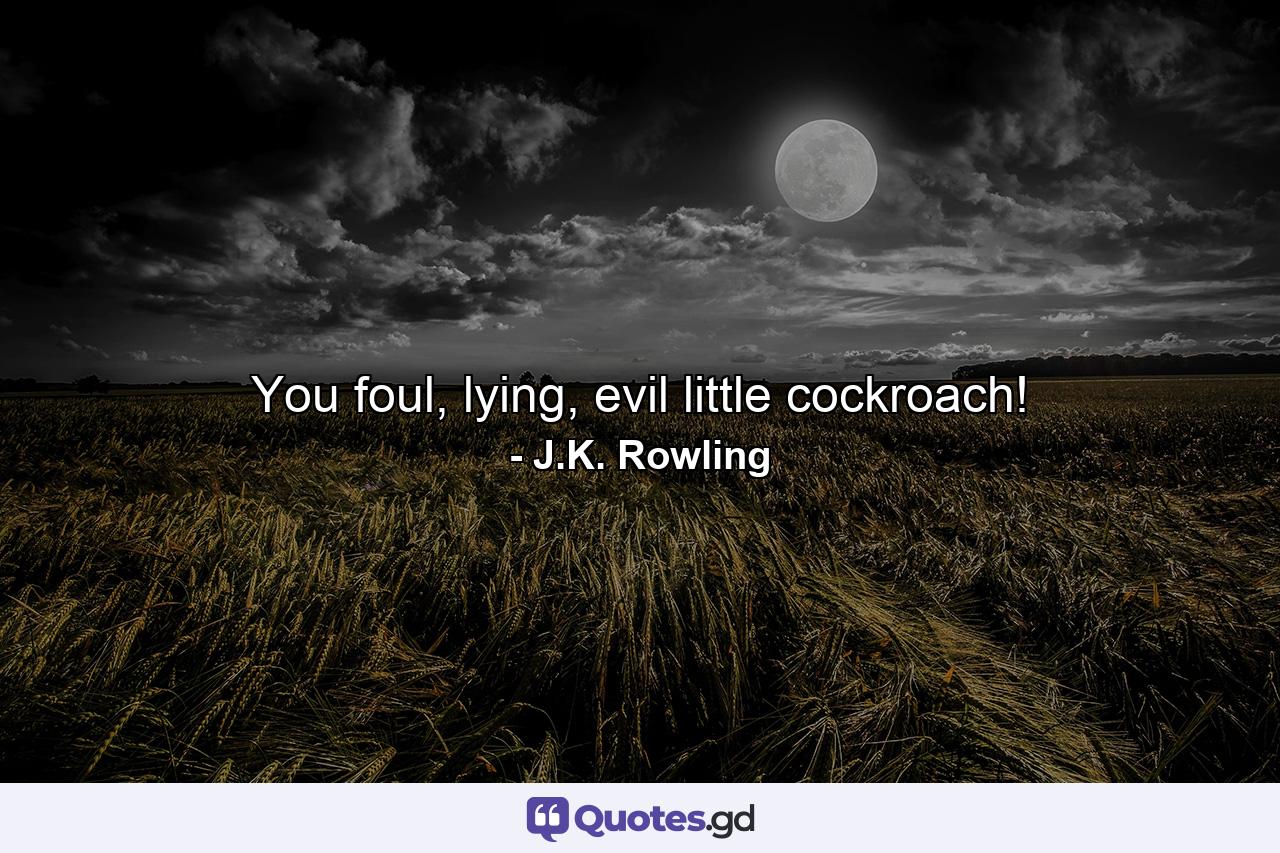 You foul, lying, evil little cockroach! - Quote by J.K. Rowling