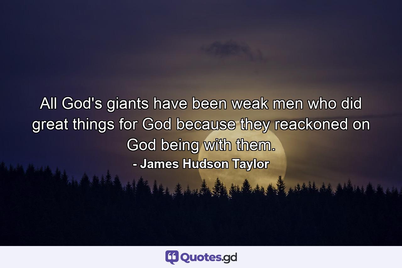 All God's giants have been weak men who did great things for God because they reackoned on God being with them. - Quote by James Hudson Taylor