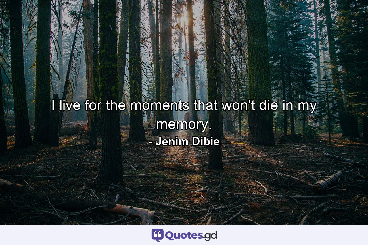 I live for the moments that won't die in my memory. - Quote by Jenim Dibie