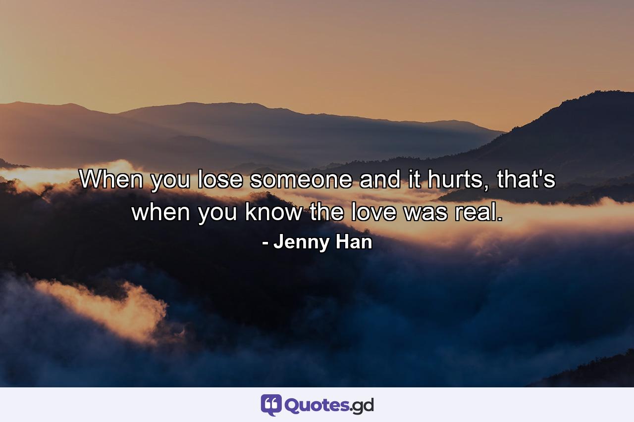 When you lose someone and it hurts, that's when you know the love was real. - Quote by Jenny Han