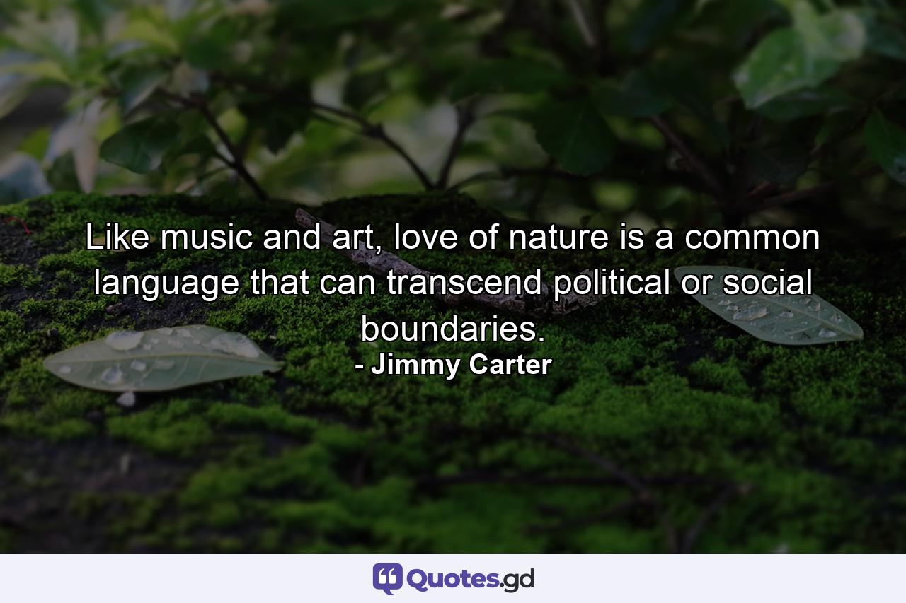 Like music and art, love of nature is a common language that can transcend political or social boundaries. - Quote by Jimmy Carter