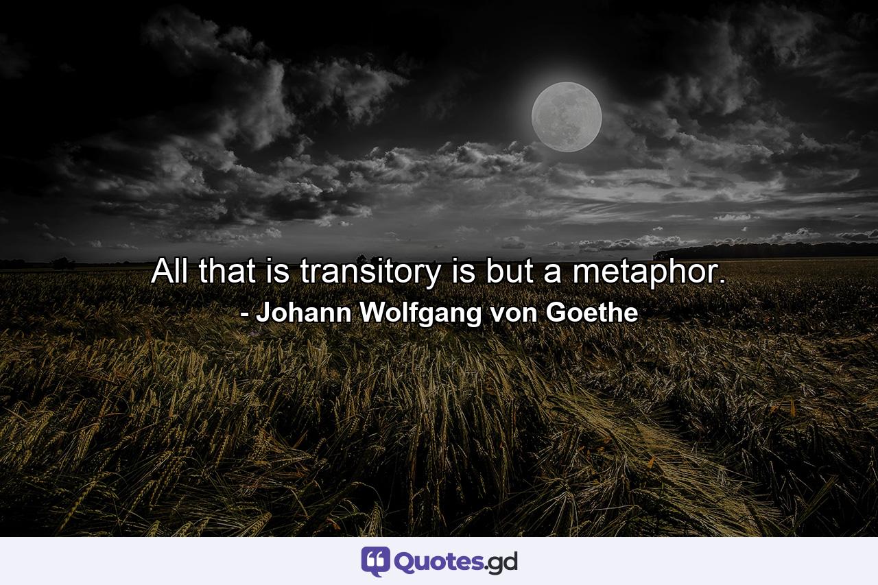 All that is transitory is but a metaphor. - Quote by Johann Wolfgang von Goethe