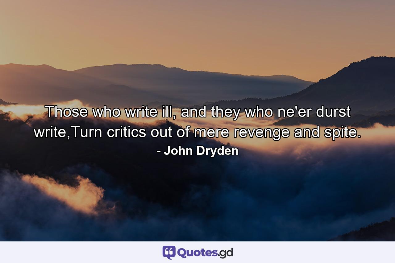 Those who write ill, and they who ne'er durst write,Turn critics out of mere revenge and spite. - Quote by John Dryden