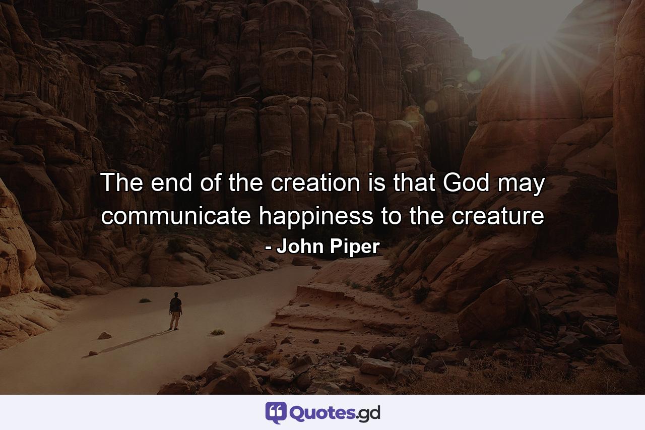 The end of the creation is that God may communicate happiness to the creature - Quote by John Piper