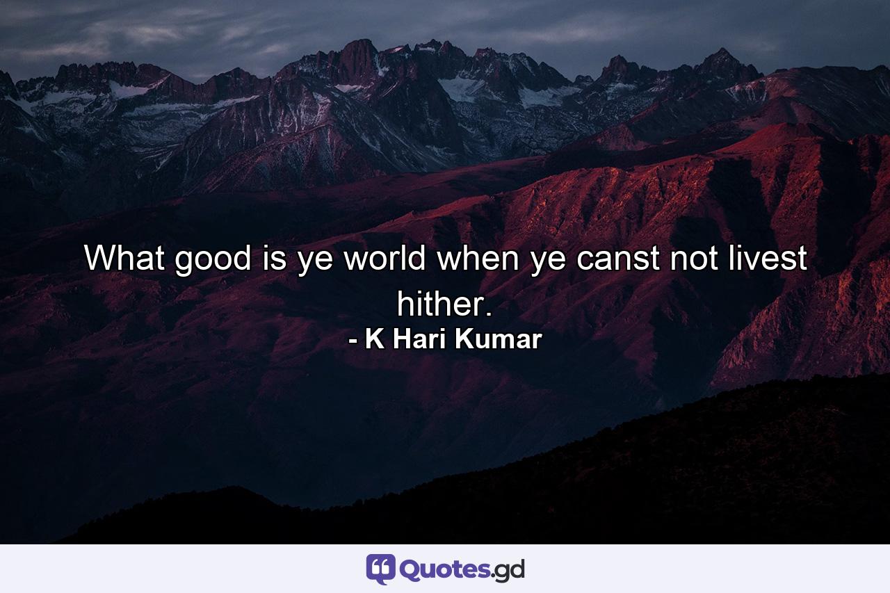 What good is ye world when ye canst not livest hither. - Quote by K Hari Kumar