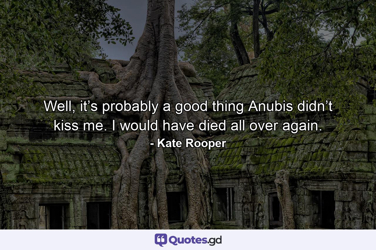 Well, it’s probably a good thing Anubis didn’t kiss me. I would have died all over again. - Quote by Kate Rooper