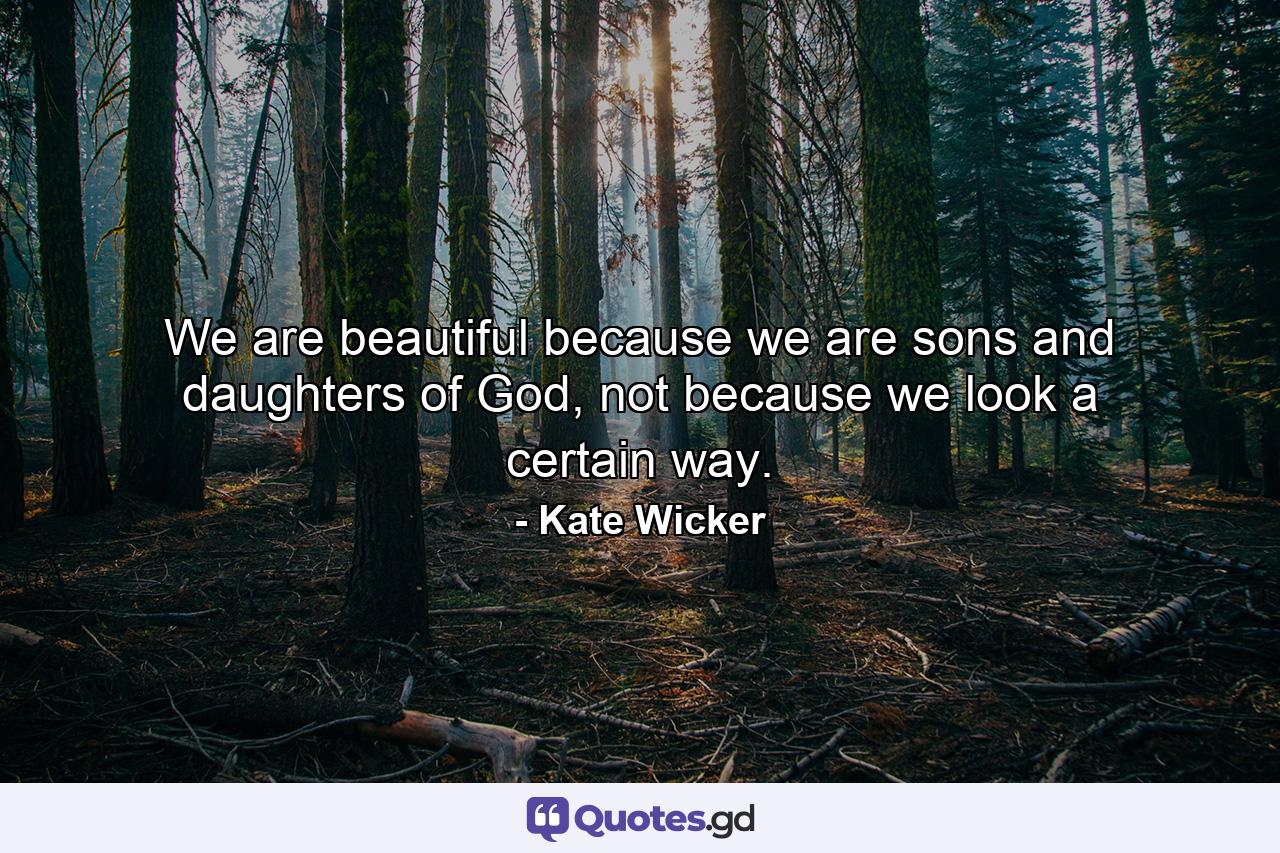 We are beautiful because we are sons and daughters of God, not because we look a certain way. - Quote by Kate Wicker