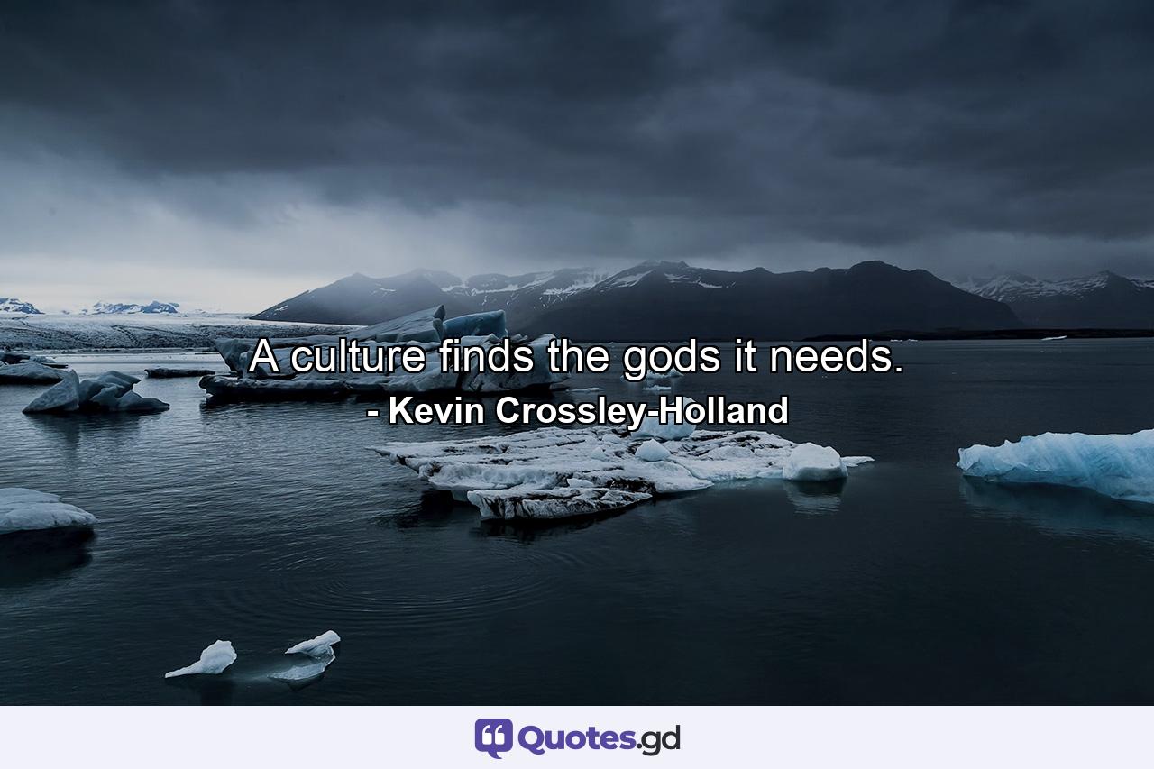 A culture finds the gods it needs. - Quote by Kevin Crossley-Holland