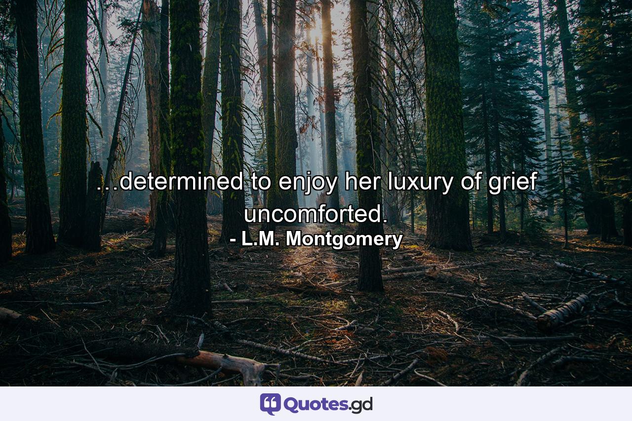 …determined to enjoy her luxury of grief uncomforted. - Quote by L.M. Montgomery