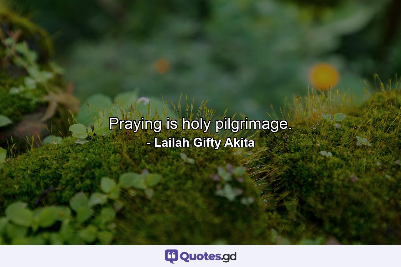 Praying is holy pilgrimage. - Quote by Lailah Gifty Akita