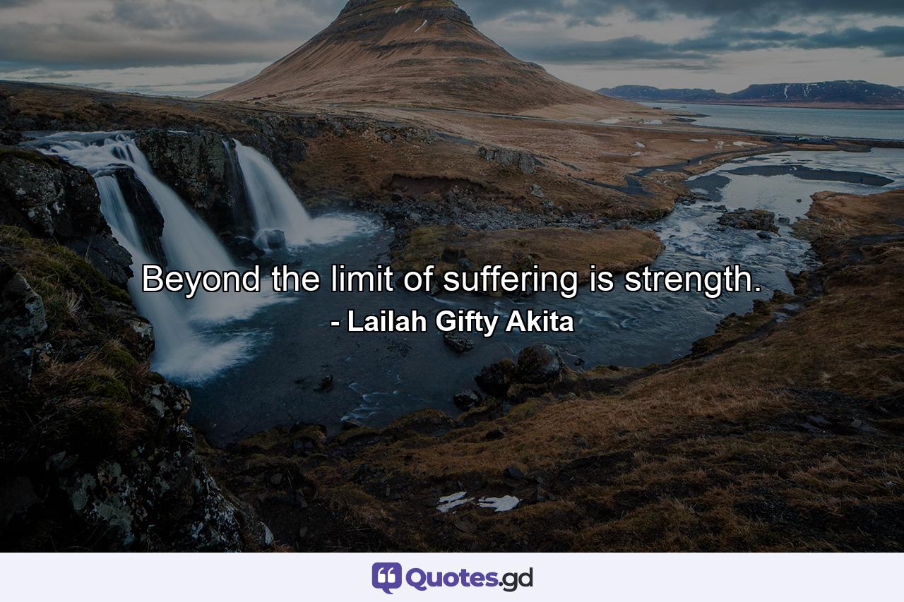 Beyond the limit of suffering is strength. - Quote by Lailah Gifty Akita